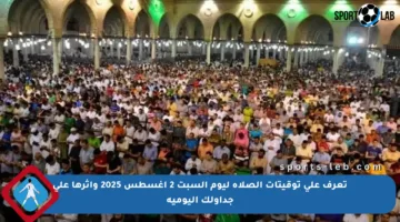 تعرف على توقيتات الصلاة ليوم السبت 2 أغسطس 2025 وأثرها على جداولك اليومية